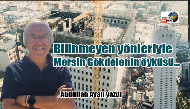 Bilinmeyen yönleriyle Mersin Gökdelenin öyküsü… Abdullah Ayan yazdı